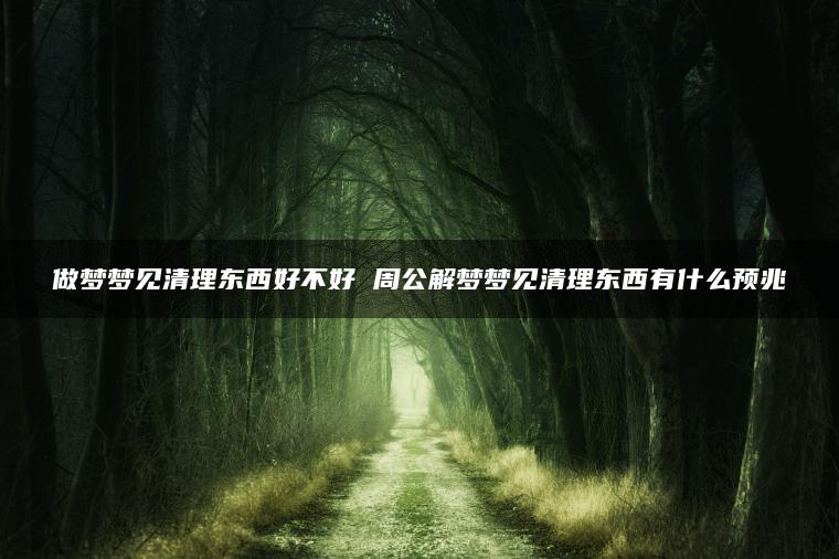 做梦梦见清理东西好不好 周公解梦梦见清理东西有什么预兆