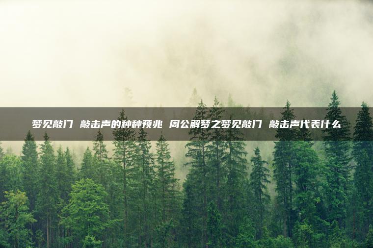 梦见敲门 敲击声的种种预兆 周公解梦之梦见敲门 敲击声代表什么