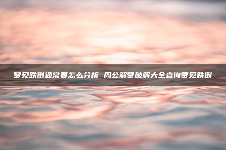 梦见跌倒通常要怎么分析 周公解梦破解大全查询梦见跌倒