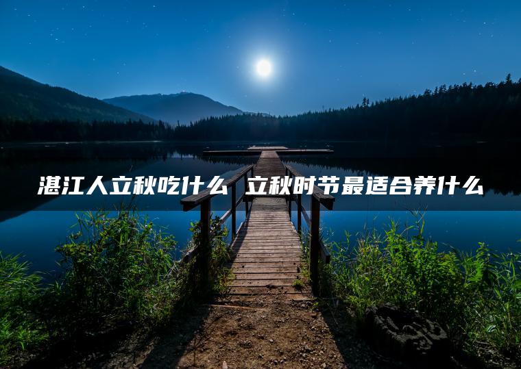 湛江人立秋吃什么 立秋时节最适合养什么