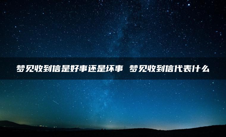 梦见收到信是好事还是坏事 梦见收到信代表什么