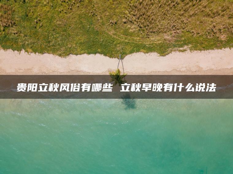 贵阳立秋风俗有哪些 立秋早晚有什么说法