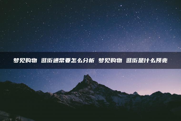 梦见购物 逛街通常要怎么分析 梦见购物 逛街是什么预兆