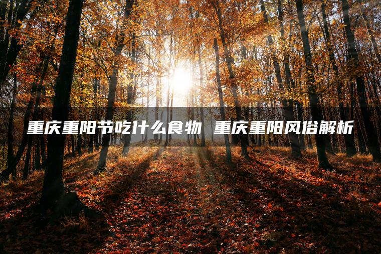 重庆重阳节吃什么食物 重庆重阳风俗解析