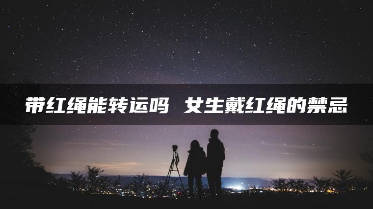 带红绳能转运吗 女生戴红绳的禁忌