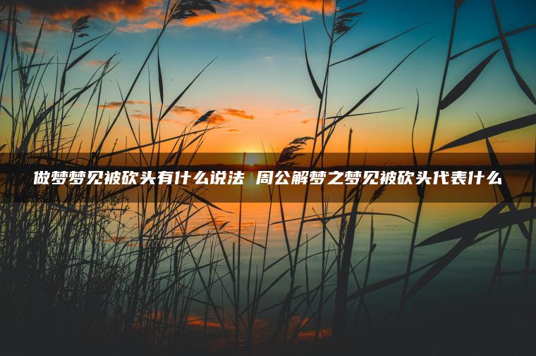 做梦梦见被砍头有什么说法 周公解梦之梦见被砍头代表什么