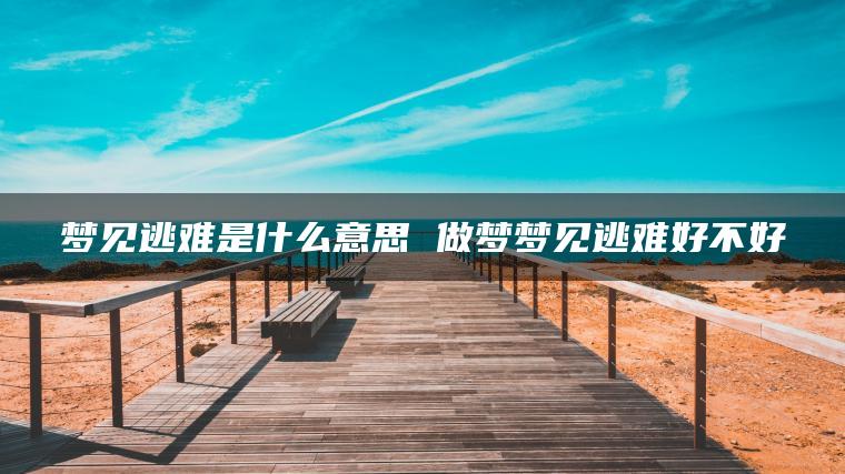 梦见逃难是什么意思 做梦梦见逃难好不好
