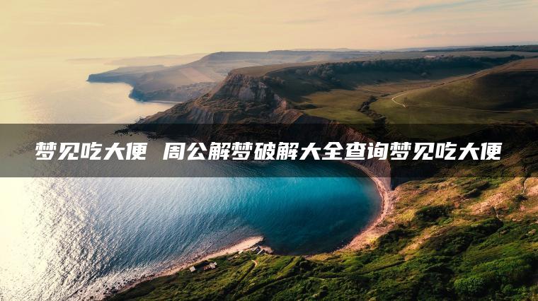 梦见吃大便 周公解梦破解大全查询梦见吃大便
