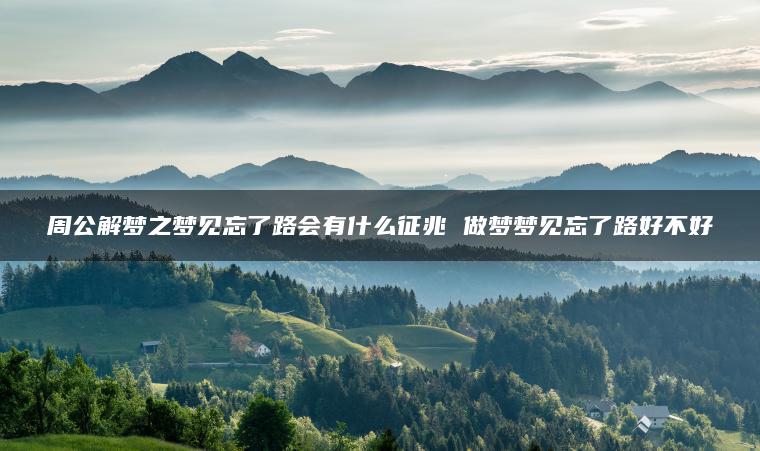 周公解梦之梦见忘了路会有什么征兆 做梦梦见忘了路好不好