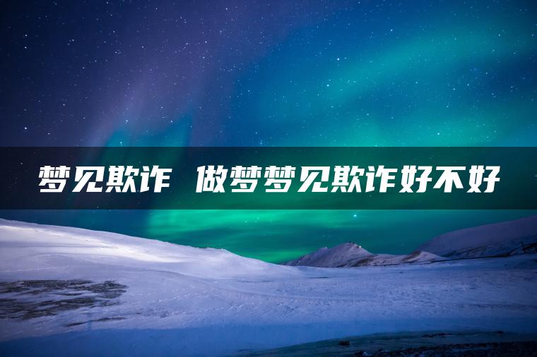 梦见欺诈 做梦梦见欺诈好不好