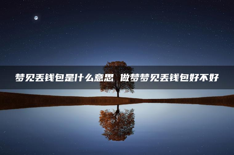 梦见丢钱包是什么意思 做梦梦见丢钱包好不好