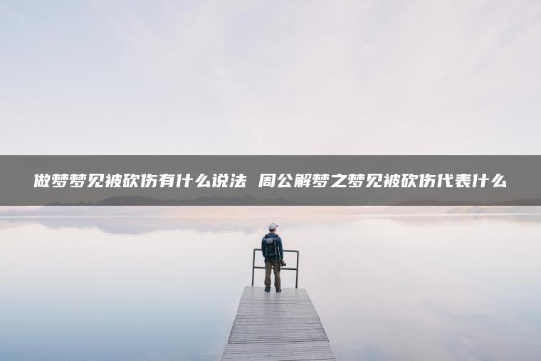 做梦梦见被砍伤有什么说法 周公解梦之梦见被砍伤代表什么