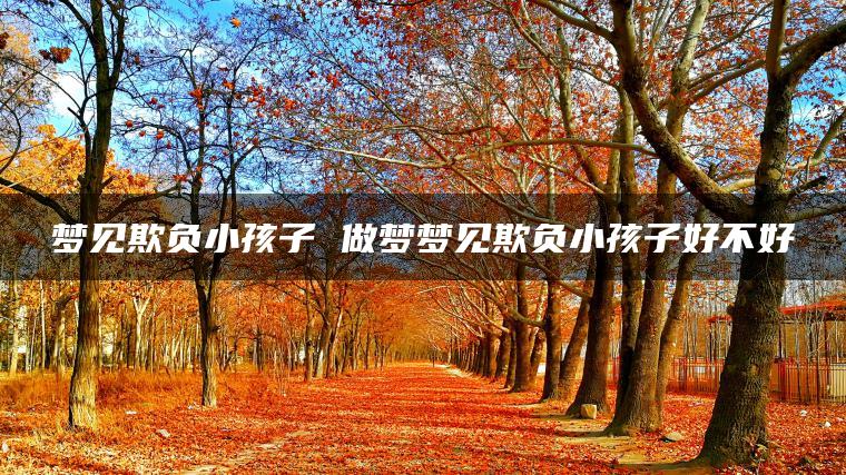 梦见欺负小孩子 做梦梦见欺负小孩子好不好