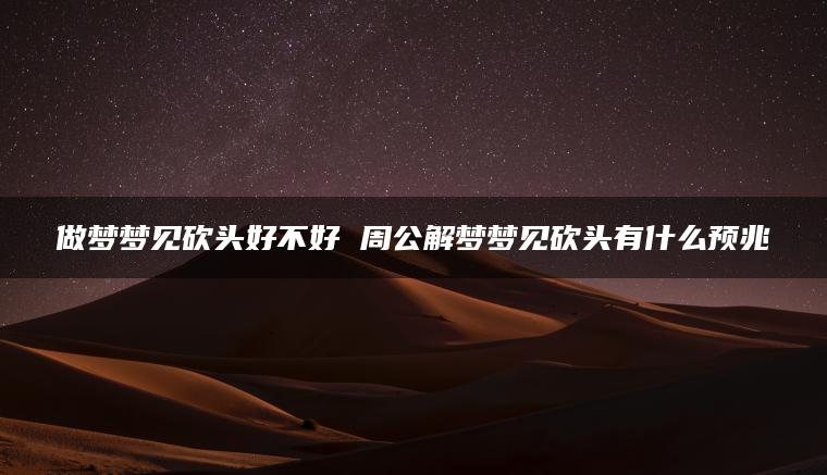 做梦梦见砍头好不好 周公解梦梦见砍头有什么预兆