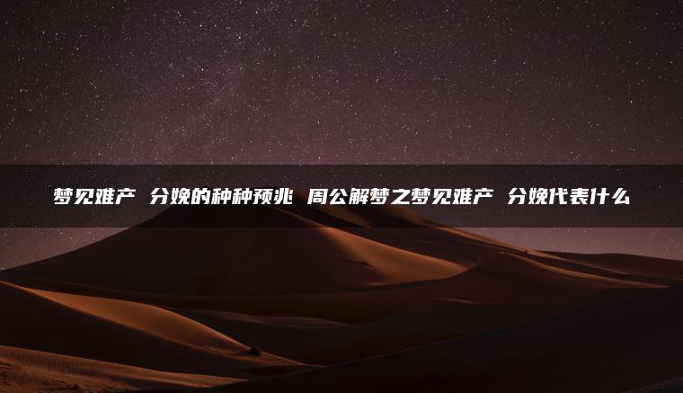 梦见难产 分娩的种种预兆 周公解梦之梦见难产 分娩代表什么