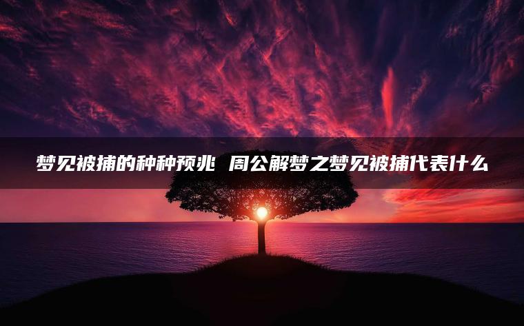 梦见被捕的种种预兆 周公解梦之梦见被捕代表什么