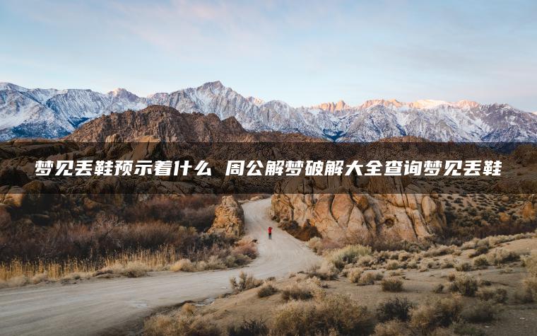 梦见丢鞋预示着什么 周公解梦破解大全查询梦见丢鞋