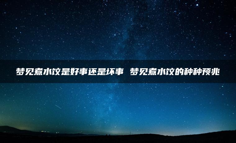 梦见煮水饺是好事还是坏事 梦见煮水饺的种种预兆