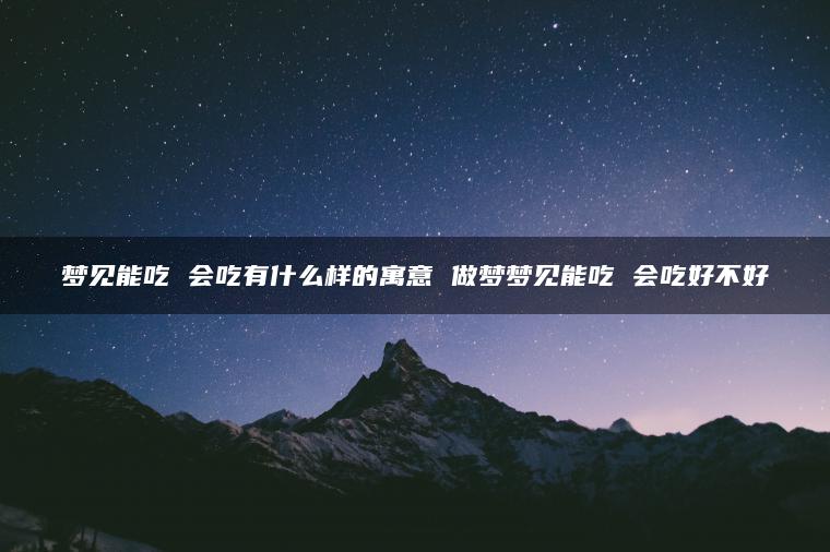 梦见能吃 会吃有什么样的寓意 做梦梦见能吃 会吃好不好