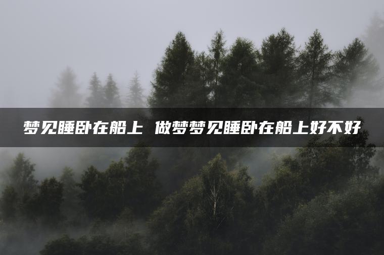 梦见睡卧在船上 做梦梦见睡卧在船上好不好