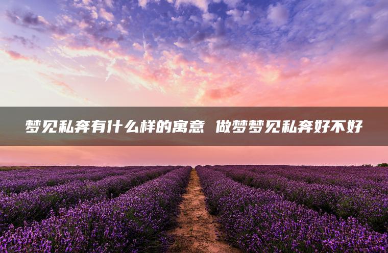 梦见私奔有什么样的寓意 做梦梦见私奔好不好