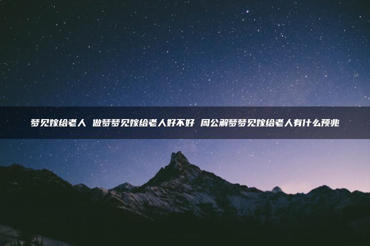 梦见嫁给老人 做梦梦见嫁给老人好不好 周公解梦梦见嫁给老人有什么预兆