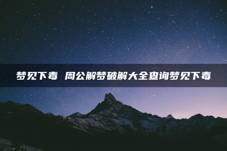 梦见下毒 周公解梦破解大全查询梦见下毒