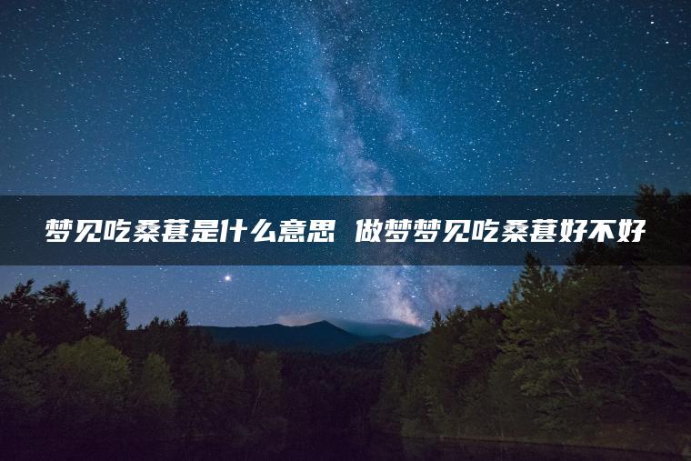 梦见吃桑葚是什么意思 做梦梦见吃桑葚好不好