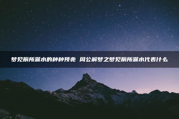 梦见厕所漏水的种种预兆 周公解梦之梦见厕所漏水代表什么