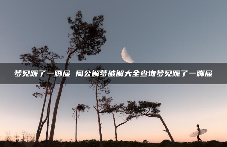梦见踩了一脚屎 周公解梦破解大全查询梦见踩了一脚屎