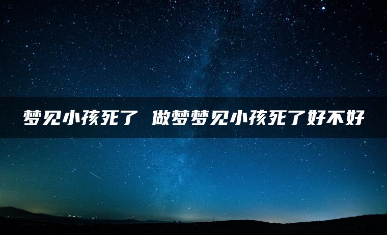 梦见小孩死了 做梦梦见小孩死了好不好