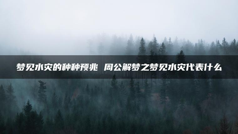 梦见水灾的种种预兆 周公解梦之梦见水灾代表什么