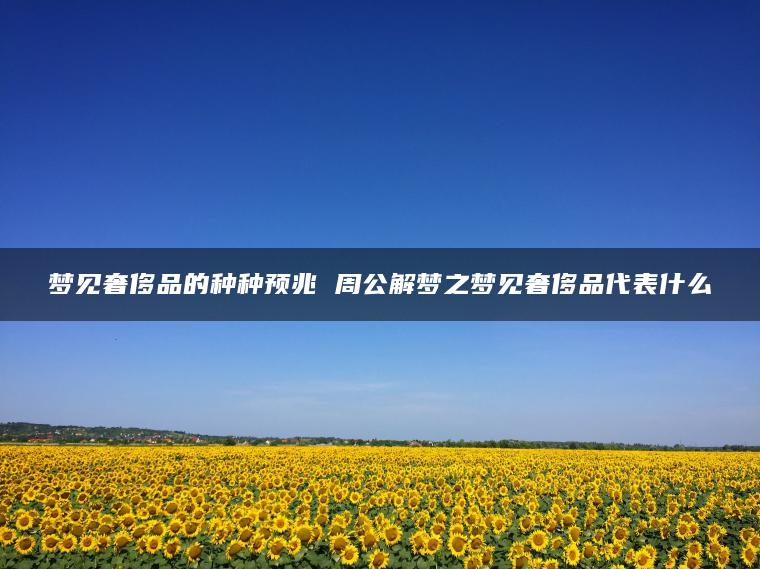 梦见奢侈品的种种预兆 周公解梦之梦见奢侈品代表什么