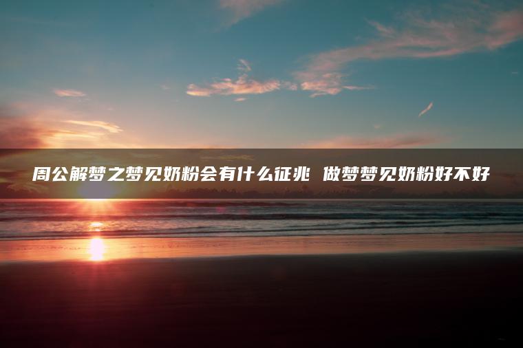 周公解梦之梦见奶粉会有什么征兆 做梦梦见奶粉好不好