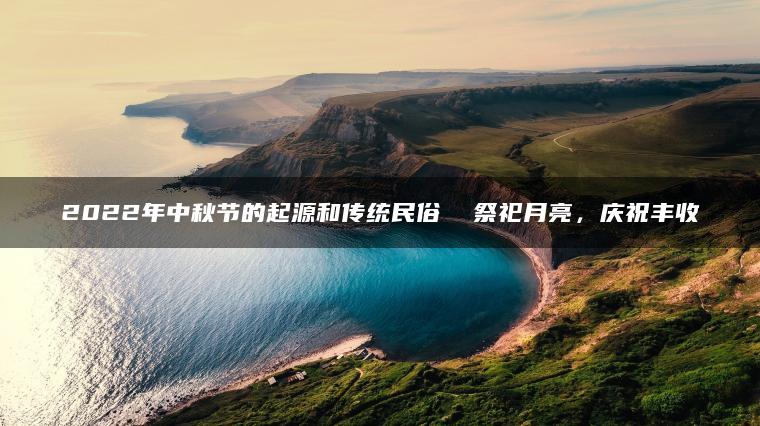 2022年中秋节的起源和传统民俗  祭祀月亮，庆祝丰收