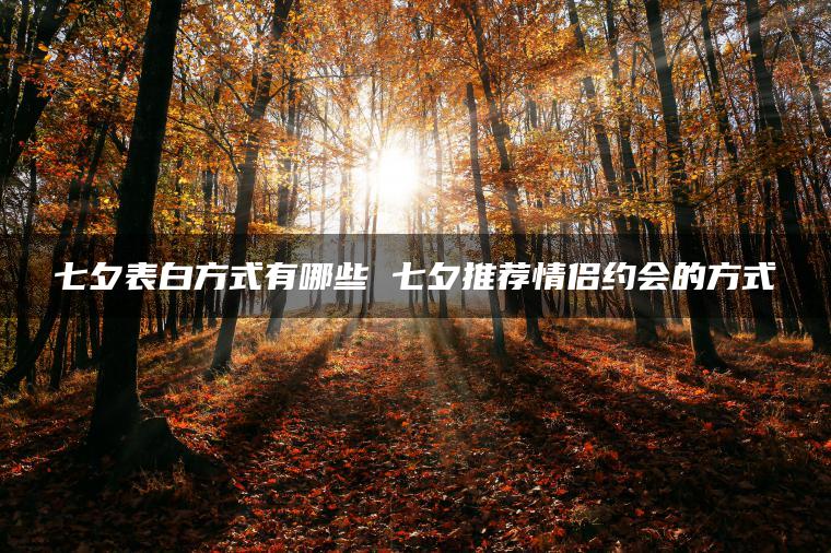 七夕表白方式有哪些 七夕推荐情侣约会的方式