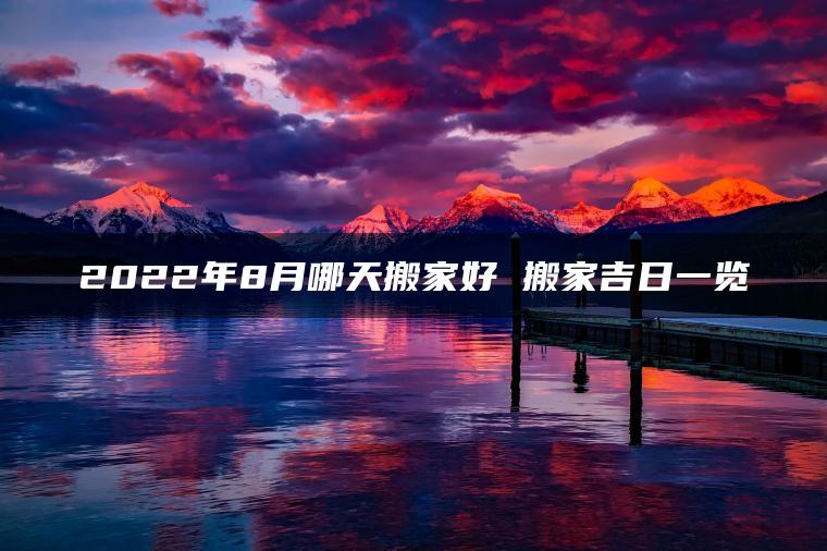 2022年8月哪天搬家好 搬家吉日一览