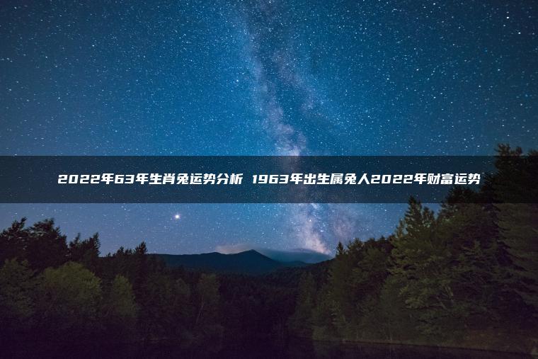 2022年63年生肖兔运势分析 1963年出生属兔人2022年财富运势