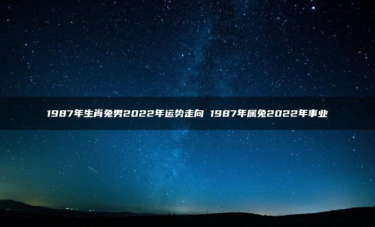 1987年生肖兔男2022年运势走向 1987年属兔2022年事业