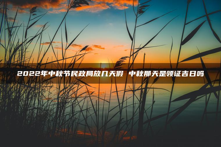 2022年中秋节民政局放几天假 中秋那天是领证吉日吗