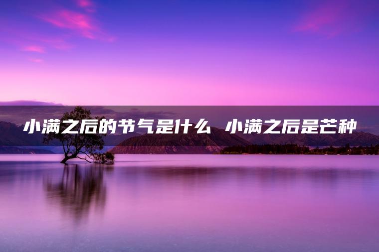 小满之后的节气是什么 小满之后是芒种