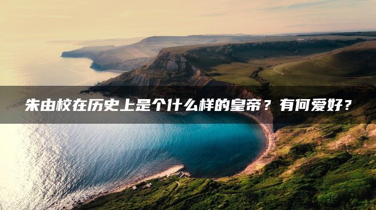 朱由校在历史上是个什么样的皇帝？有何爱好？