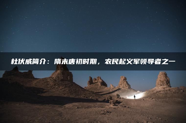 杜伏威简介：隋末唐初时期，农民起义军领导者之一