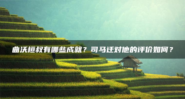 曲沃桓叔有哪些成就？司马迁对他的评价如何？