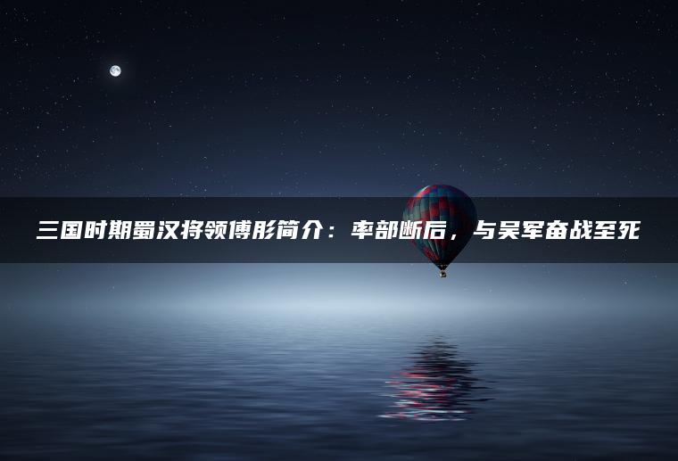 三国时期蜀汉将领傅肜简介：率部断后，与吴军奋战至死