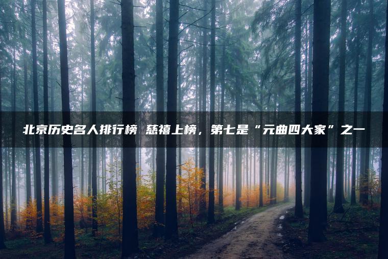 北京历史名人排行榜 慈禧上榜，第七是“元曲四大家”之一