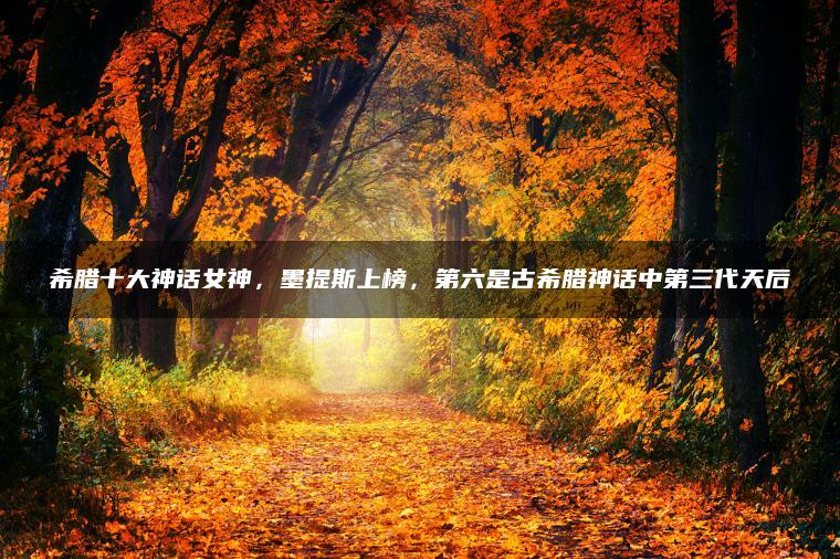 希腊十大神话女神，墨提斯上榜，第六是古希腊神话中第三代天后