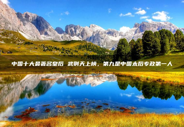 中国十大最著名皇后 武则天上榜，第九是中国太后专政第一人