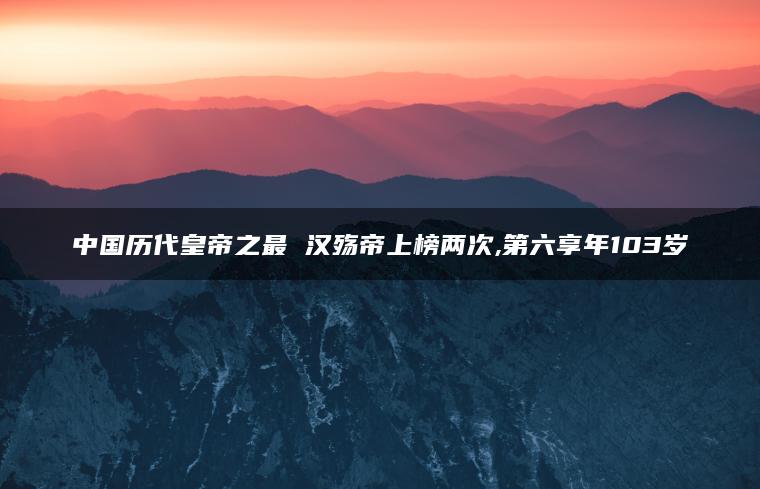中国历代皇帝之最 汉殇帝上榜两次,第六享年103岁