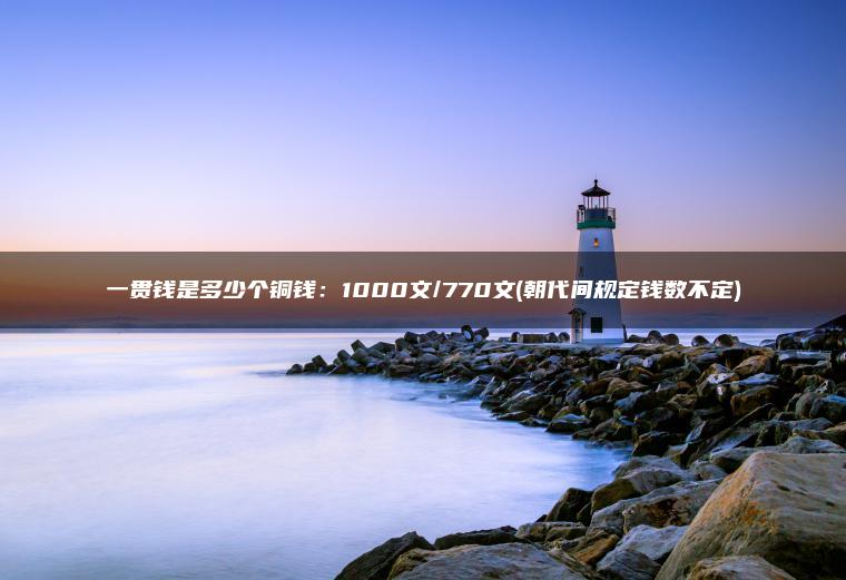 一贯钱是多少个铜钱：1000文/770文(朝代间规定钱数不定)